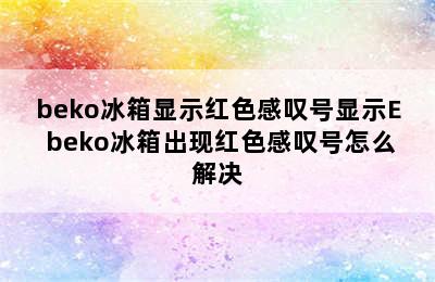 beko冰箱显示红色感叹号显示E beko冰箱出现红色感叹号怎么解决